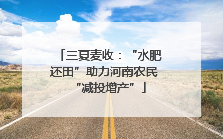 三夏麦收：“水肥还田”助力河南农民“减投增产”