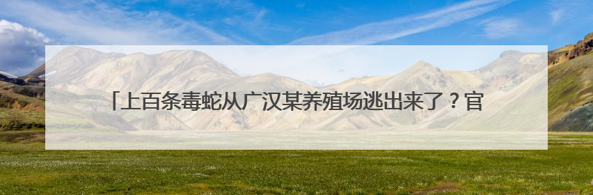 上百条毒蛇从广汉某养殖场逃出来了？官方：谣言！“毒蛇跑失”系虚构丨云辟谣