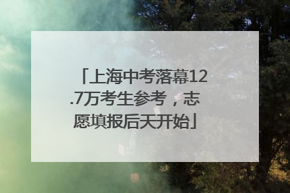 上海中考落幕12.7万考生参考，志愿填报后天开始