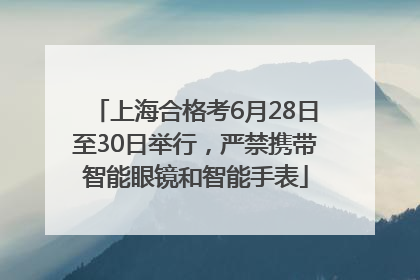 上海合格考6月28日至30日举行，严禁携带智能眼镜和智能手表