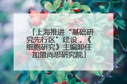 上海推进“基础研究先行区”建设，《细胞研究》主编卸任加盟尚思研究院