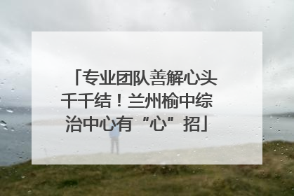 专业团队善解心头千千结！兰州榆中综治中心有“心”招