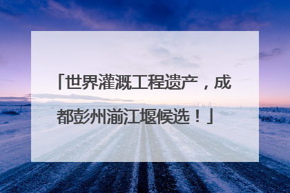 世界灌溉工程遗产，成都彭州湔江堰候选！