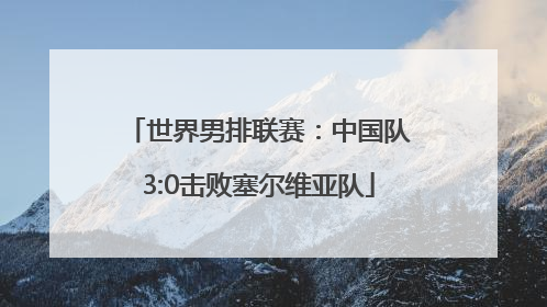 世界男排联赛：中国队3:0击败塞尔维亚队