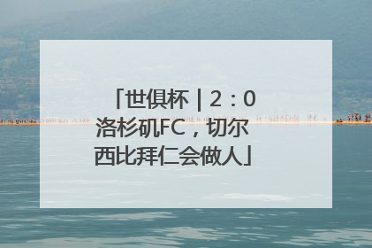 世俱杯｜2：0洛杉矶FC，切尔西比拜仁会做人