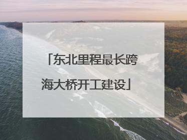 东北里程最长跨海大桥开工建设