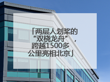 两层人划桨的“双桡龙舟”，跨越1500多公里亮相北京