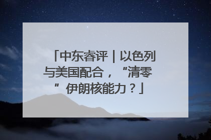 中东睿评｜以色列与美国配合，“清零”伊朗核能力？
