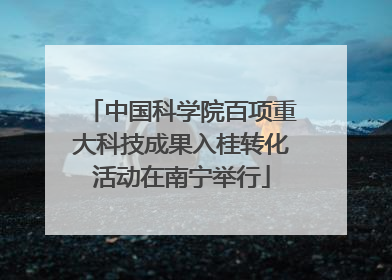 中国科学院百项重大科技成果入桂转化活动在南宁举行