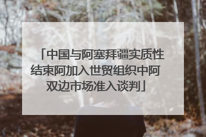 中国与阿塞拜疆实质性结束阿加入世贸组织中阿双边市场准入谈判