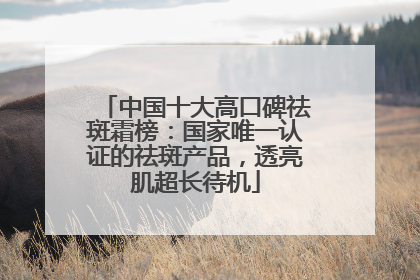 中国十大高口碑祛斑霜榜：国家唯一认证的祛斑产品，透亮肌超长待机