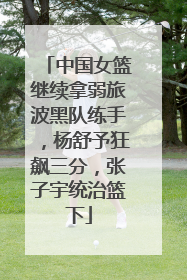 中国女篮继续拿弱旅波黑队练手，杨舒予狂飙三分，张子宇统治篮下