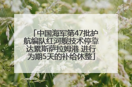 中国海军第47批护航编队红河舰技术停靠达累斯萨拉姆港 进行为期5天的补给休整