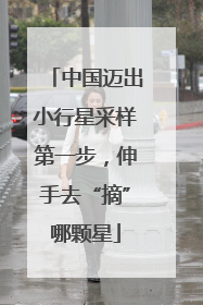 中国迈出小行星采样第一步，伸手去“摘”哪颗星