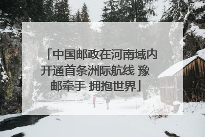 中国邮政在河南域内开通首条洲际航线 豫邮牵手 拥抱世界