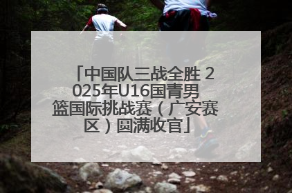 中国队三战全胜 2025年U16国青男篮国际挑战赛（广安赛区）圆满收官