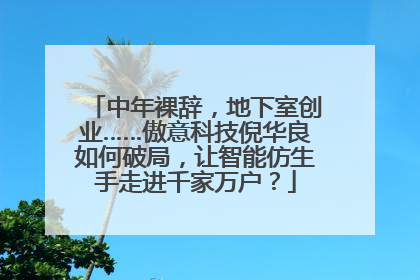 中年裸辞，地下室创业……傲意科技倪华良如何破局，让智能仿生手走进千家万户？