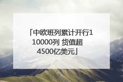 中欧班列累计开行110000列 货值超4500亿美元