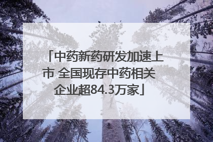 中药新药研发加速上市 全国现存中药相关企业超84.3万家