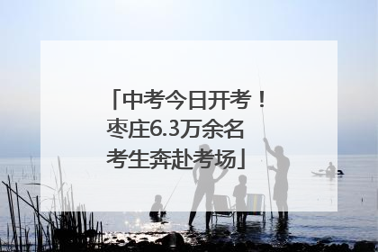 中考今日开考！枣庄6.3万余名考生奔赴考场