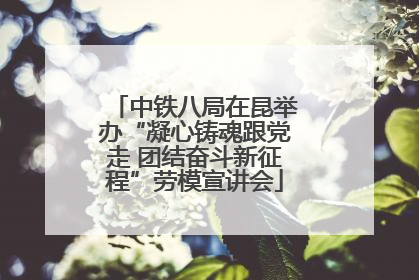 中铁八局在昆举办“凝心铸魂跟党走 团结奋斗新征程”劳模宣讲会