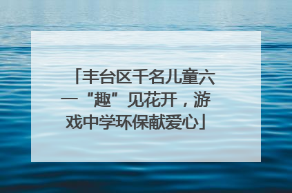 丰台区千名儿童六一“趣”见花开，游戏中学环保献爱心