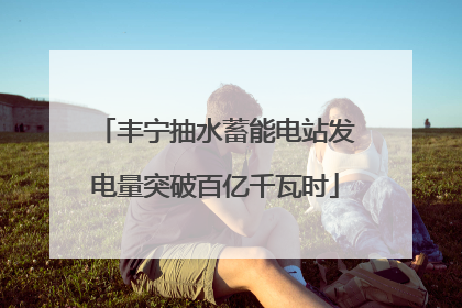丰宁抽水蓄能电站发电量突破百亿千瓦时