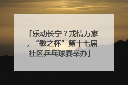 乐动长宁？戎情万家，“敏之杯”第十七届社区乒乓球赛举办
