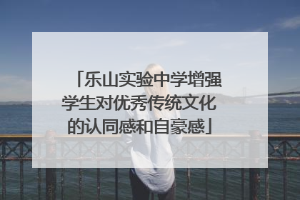 乐山实验中学增强学生对优秀传统文化的认同感和自豪感