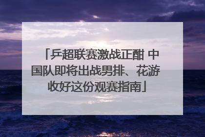 乒超联赛激战正酣 中国队即将出战男排、花游 收好这份观赛指南