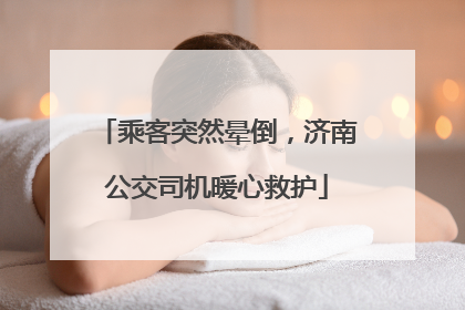 乘客突然晕倒，济南公交司机暖心救护