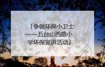争做环保小卫士——五台山西路小学环保宣讲活动