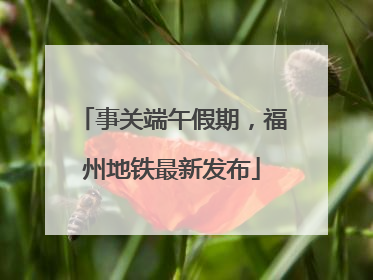 事关端午假期，福州地铁最新发布