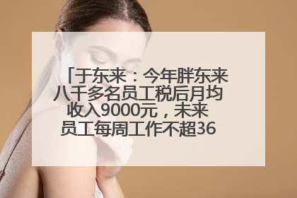 于东来：今年胖东来八千多名员工税后月均收入9000元，未来员工每周工作不超36小时，年假40天起