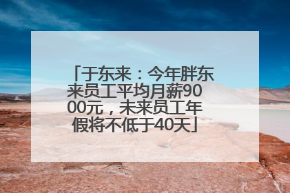 于东来：今年胖东来员工平均月薪9000元，未来员工年假将不低于40天