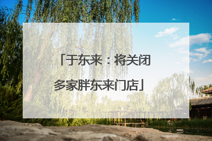于东来：将关闭多家胖东来门店