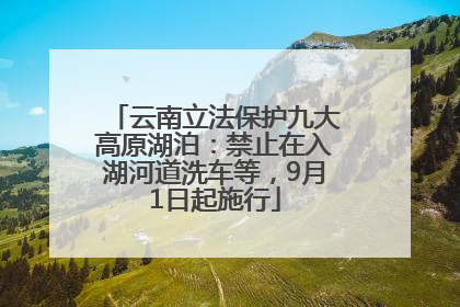 云南立法保护九大高原湖泊：禁止在入湖河道洗车等，9月1日起施行