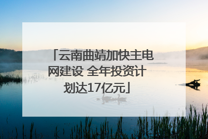 云南曲靖加快主电网建设 全年投资计划达17亿元