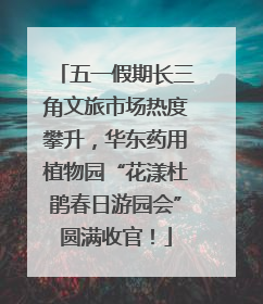 五一假期长三角文旅市场热度攀升，华东药用植物园“花漾杜鹃春日游园会”圆满收官！
