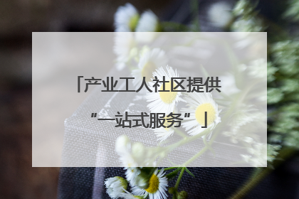 产业工人社区提供“一站式服务”