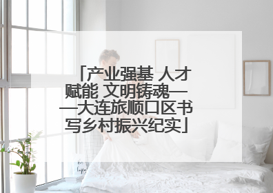 产业强基 人才赋能 文明铸魂——大连旅顺口区书写乡村振兴纪实