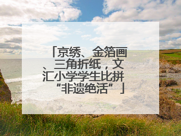 京绣、金箔画、三角折纸，文汇小学学生比拼“非遗绝活”