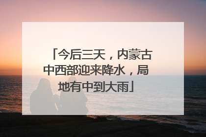 今后三天，内蒙古中西部迎来降水，局地有中到大雨