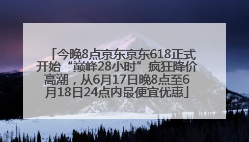 今晚8点京东京东618正式开始“巅峰28小时”疯狂降价高潮，从6月17日晚8点至6月18日24点内最便宜优惠