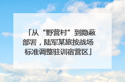 从“野营村”到隐蔽部署，陆军某旅按战场标准调整驻训宿营区