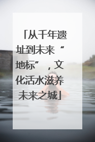 从千年遗址到未来“地标”，文化活水滋养未来之城