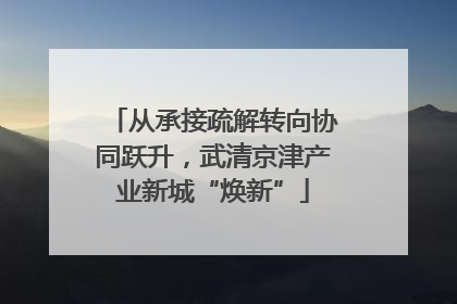 从承接疏解转向协同跃升，武清京津产业新城“焕新”