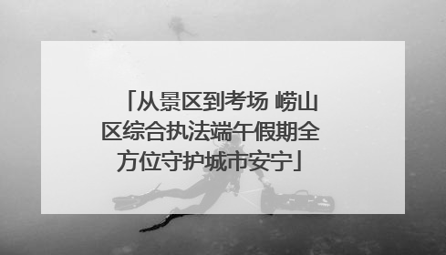 从景区到考场 崂山区综合执法端午假期全方位守护城市安宁
