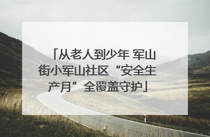 从老人到少年 军山街小军山社区“安全生产月”全覆盖守护