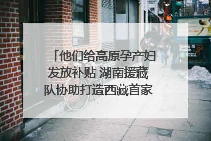 他们给高原孕产妇发放补贴 湖南援藏队协助打造西藏首家高原产儿协同中心